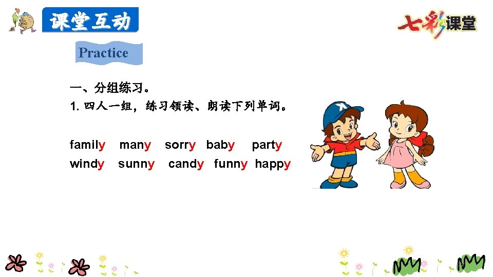课堂互动 Practice 一、分组练习。 1. 四人一组，练习领读、朗读下列单词。 family many sorry baby party windy sunny candy funny