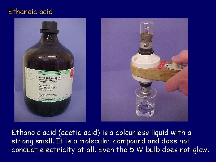 Ethanoic acid (acetic acid) is a colourless liquid with a strong smell. It is