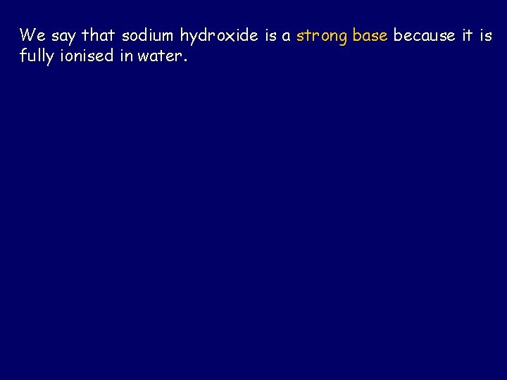We say that sodium hydroxide is a strong base because it is fully ionised