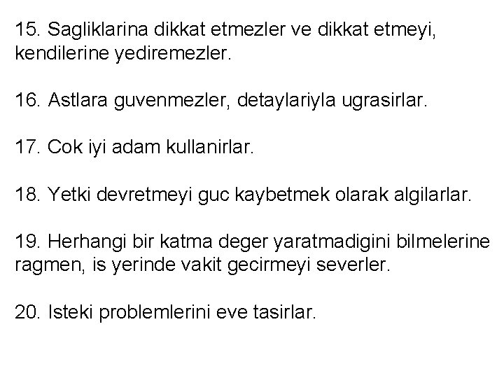 15. Sagliklarina dikkat etmezler ve dikkat etmeyi, kendilerine yediremezler. 16. Astlara guvenmezler, detaylariyla ugrasirlar. 15. Sagliklarina dikkat etmezler ve dikkat etmeyi, kendilerine yediremezler. 16. Astlara guvenmezler, detaylariyla ugrasirlar.
