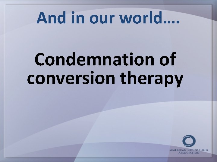 And in our world…. Condemnation of conversion therapy 