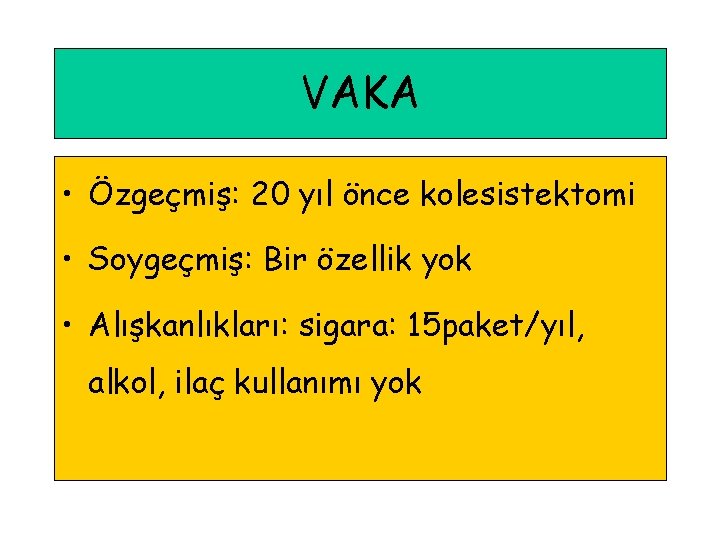 VAKA • Özgeçmiş: 20 yıl önce kolesistektomi • Soygeçmiş: Bir özellik yok • Alışkanlıkları: