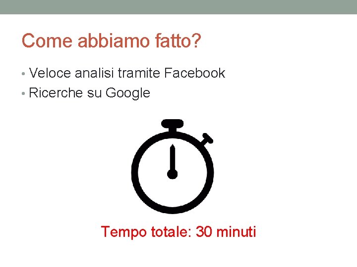 Come abbiamo fatto? • Veloce analisi tramite Facebook • Ricerche su Google Tempo totale: