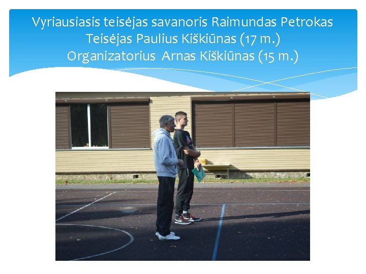 Vyriausiasis teisėjas savanoris Raimundas Petrokas Teisėjas Paulius Kiškiūnas (17 m. ) Organizatorius Arnas Kiškiūnas