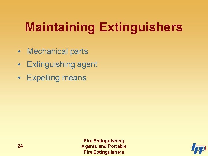 Maintaining Extinguishers • Mechanical parts • Extinguishing agent • Expelling means 24 Fire Extinguishing