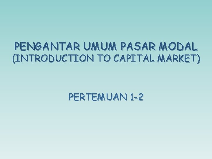 PENGANTAR UMUM PASAR MODAL (INTRODUCTION TO CAPITAL MARKET) PERTEMUAN 1 -2 