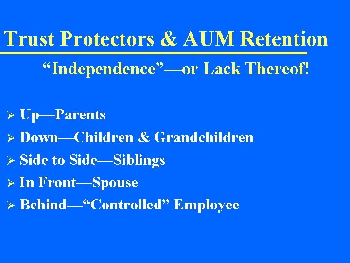 Trust Protectors & AUM Retention “Independence”—or Lack Thereof! Up—Parents Ø Down—Children & Grandchildren Ø