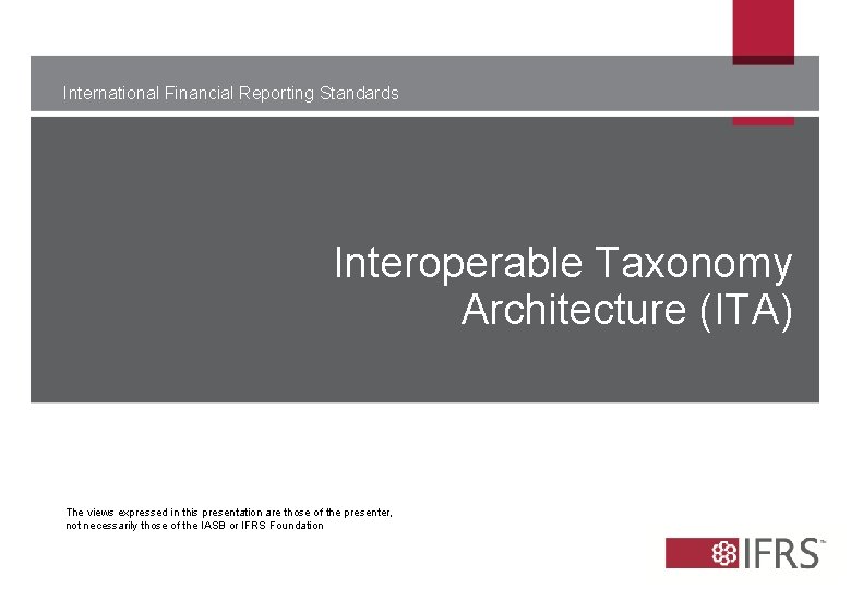International Financial Reporting Standards Interoperable Taxonomy Architecture (ITA) The views expressed in this presentation