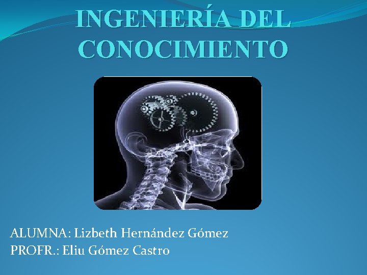INGENIERÍA DEL CONOCIMIENTO ALUMNA: Lizbeth Hernández Gómez PROFR. : Eliu Gómez Castro 