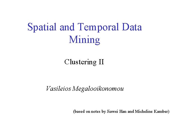 Spatial and Temporal Data Mining Clustering II Vasileios Megalooikonomou (based on notes by Jiawei Spatial and Temporal Data Mining Clustering II Vasileios Megalooikonomou (based on notes by Jiawei