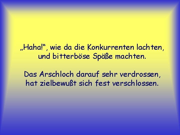 „Haha!“, wie da die Konkurrenten lachten, und bitterböse Späße machten. Das Arschloch darauf sehr