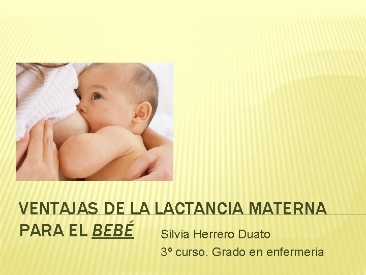 VENTAJAS DE LA LACTANCIA MATERNA PARA EL BEBÉ Silvia Herrero Duato 3º curso. Grado