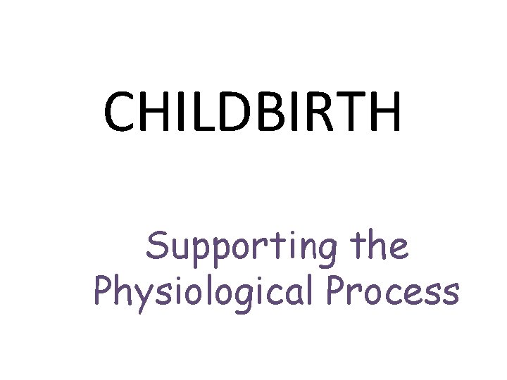 CHILDBIRTH Supporting the Physiological Process 