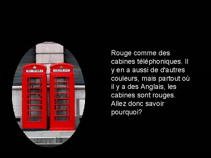 Rouge comme des cabines téléphoniques. Il y en a aussi de d'autres couleurs, mais