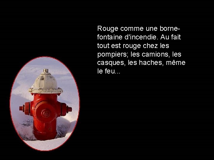Rouge comme une bornefontaine d'incendie. Au fait tout est rouge chez les pompiers; les