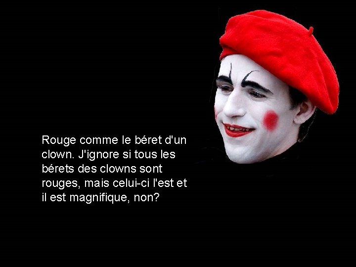 Rouge comme le béret d'un clown. J'ignore si tous les bérets des clowns sont