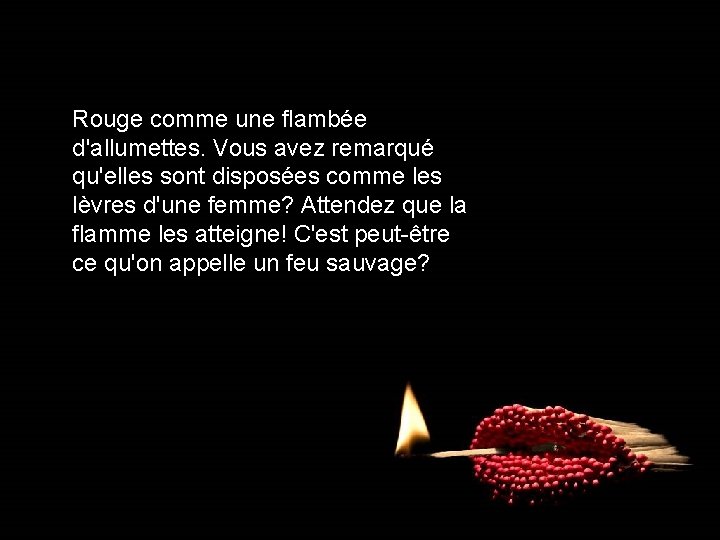 Rouge comme une flambée d'allumettes. Vous avez remarqué qu'elles sont disposées comme les lèvres