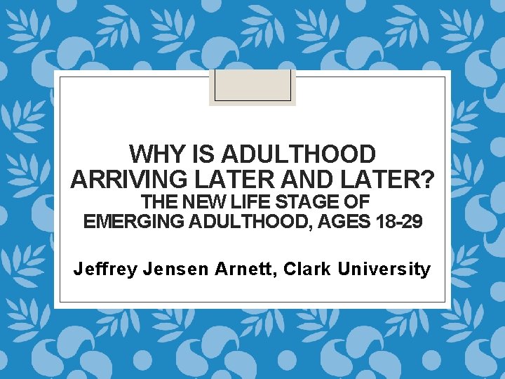 WHY IS ADULTHOOD ARRIVING LATER AND LATER? THE NEW LIFE STAGE OF EMERGING ADULTHOOD,