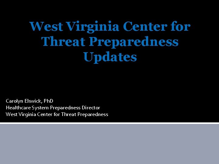 West Virginia Center for Threat Preparedness Updates Carolyn Elswick, Ph. D Healthcare System Preparedness