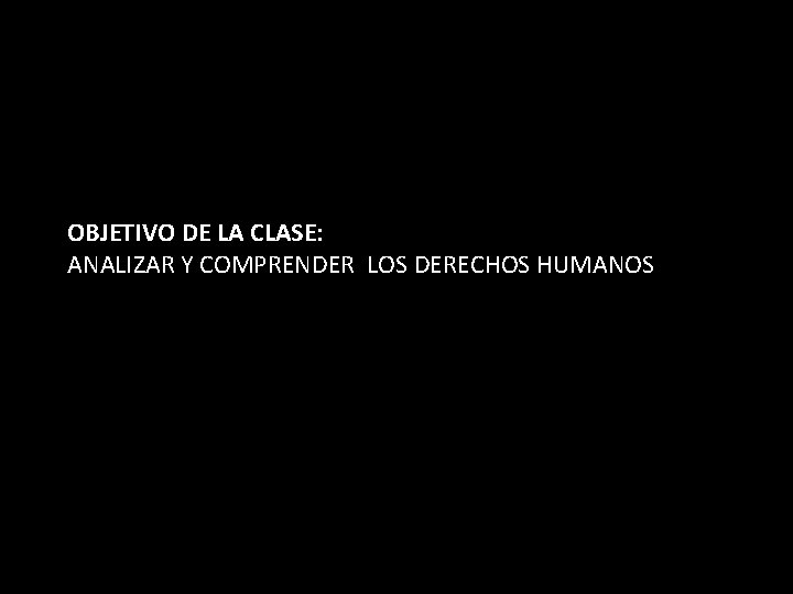 OBJETIVO DE LA CLASE: ANALIZAR Y COMPRENDER LOS DERECHOS HUMANOS 