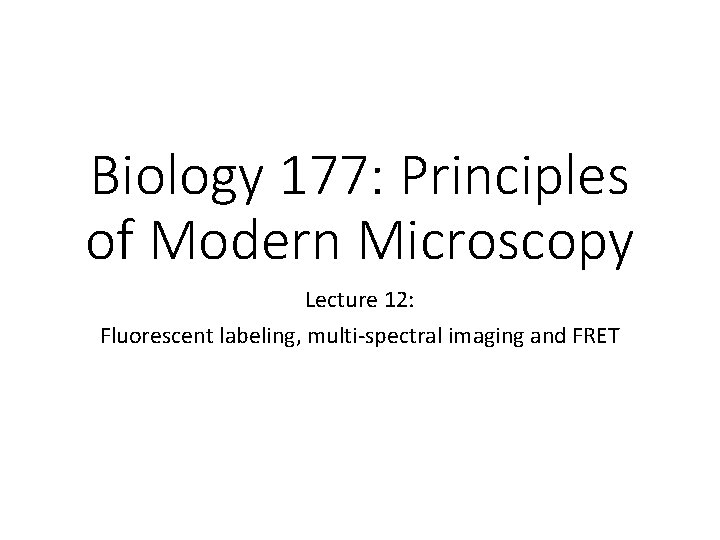 Biology 177: Principles of Modern Microscopy Lecture 12: Fluorescent labeling, multi-spectral imaging and FRET