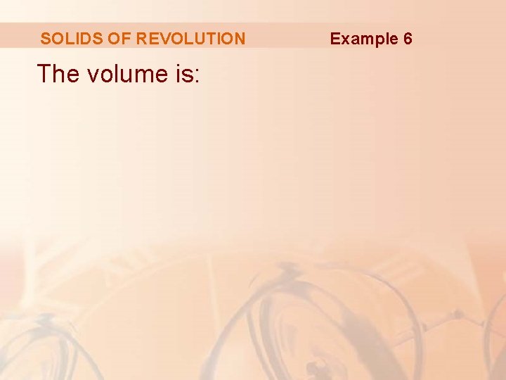 SOLIDS OF REVOLUTION The volume is: Example 6 