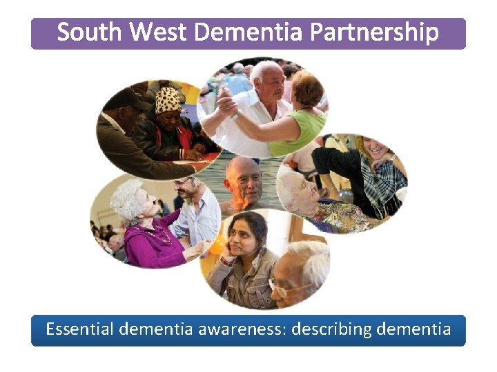 South West Dementia Partnership Essential dementia awareness: describing dementia 
