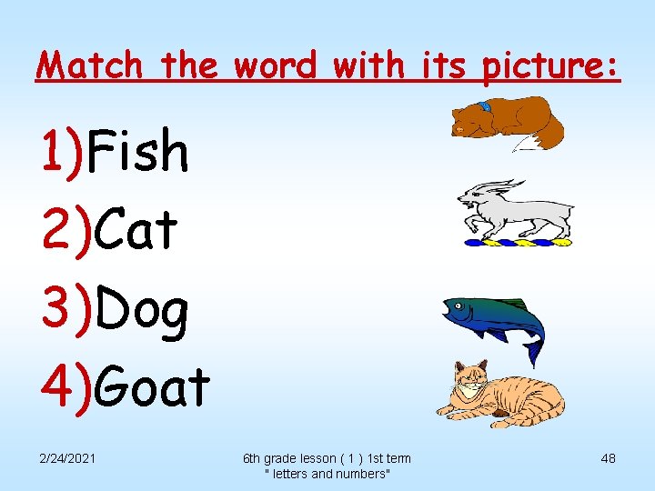 Match the word with its picture: 1)Fish 2)Cat 3)Dog 4)Goat 2/24/2021 6 th grade