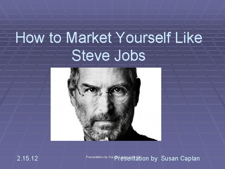 How to Market Yourself Like Steve Jobs 2. 15. 12 Presentation by Susan Caplan