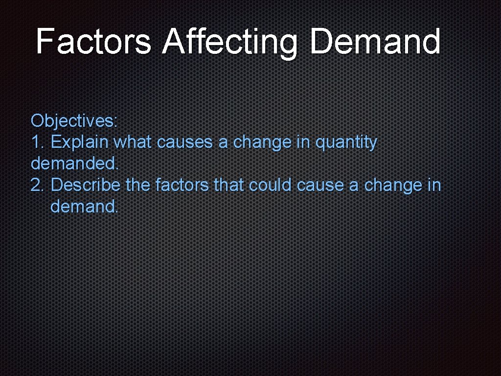 Factors Affecting Demand Objectives: 1. Explain what causes a change in quantity demanded. 2.