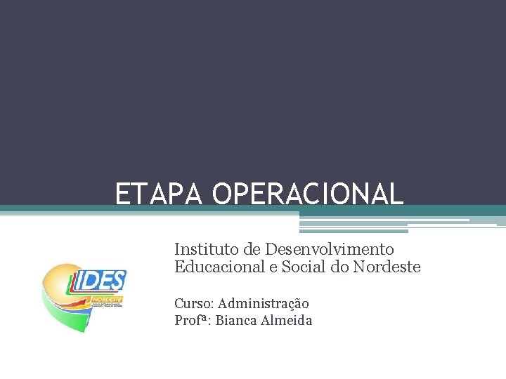 ETAPA OPERACIONAL Instituto de Desenvolvimento Educacional e Social do Nordeste Curso: Administração Profª: Bianca