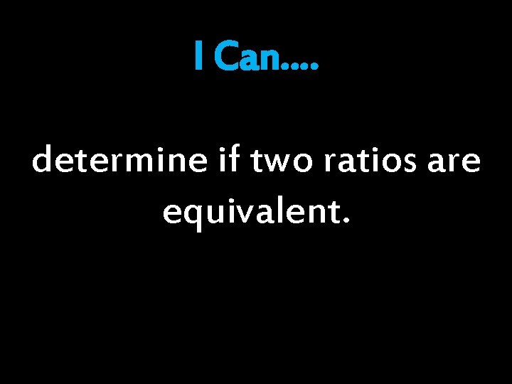 I Can…. determine if two ratios are equivalent. 