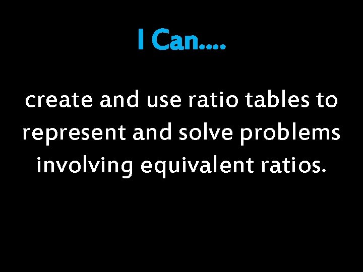 I Can…. create and use ratio tables to represent and solve problems involving equivalent