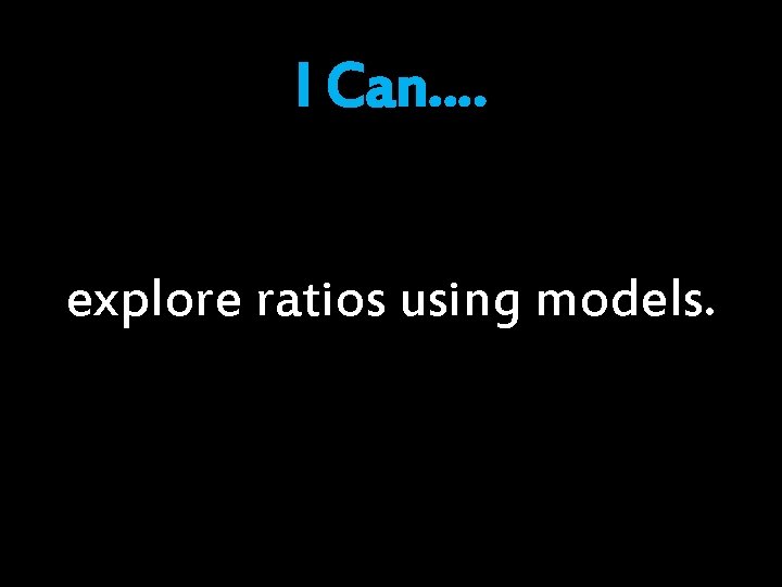I Can…. explore ratios using models. 