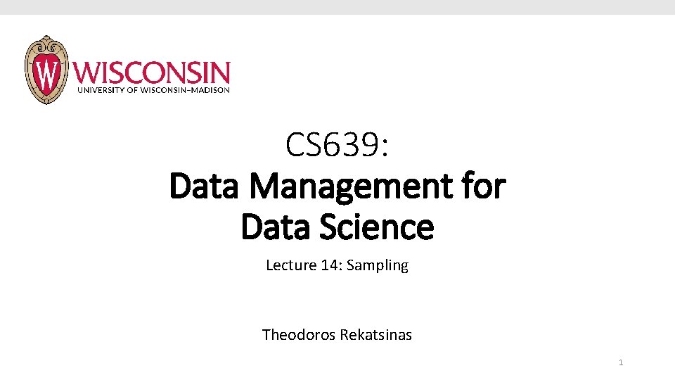 CS 639: Data Management for Data Science Lecture 14: Sampling Theodoros Rekatsinas 1 CS 639: Data Management for Data Science Lecture 14: Sampling Theodoros Rekatsinas 1