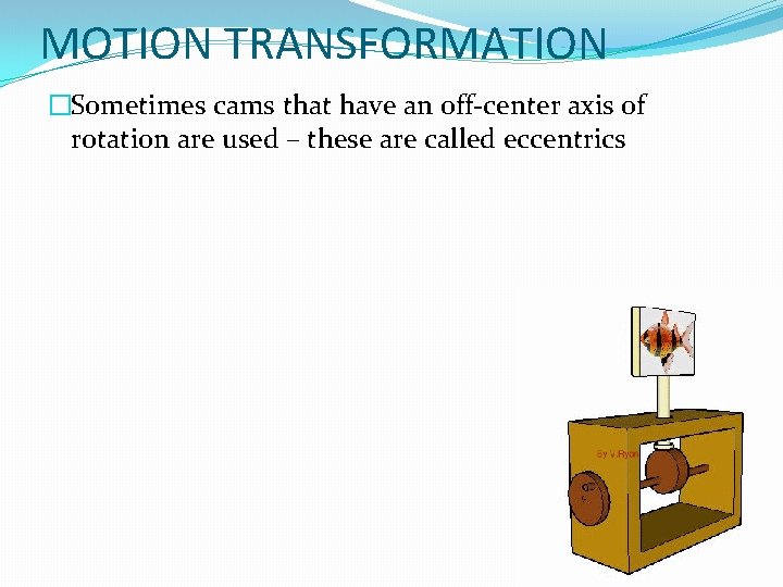 MOTION TRANSFORMATION �Sometimes cams that have an off-center axis of rotation are used –