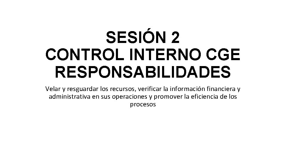 SESIÓN 2 CONTROL INTERNO CGE RESPONSABILIDADES Velar y resguardar los recursos, verificar la información