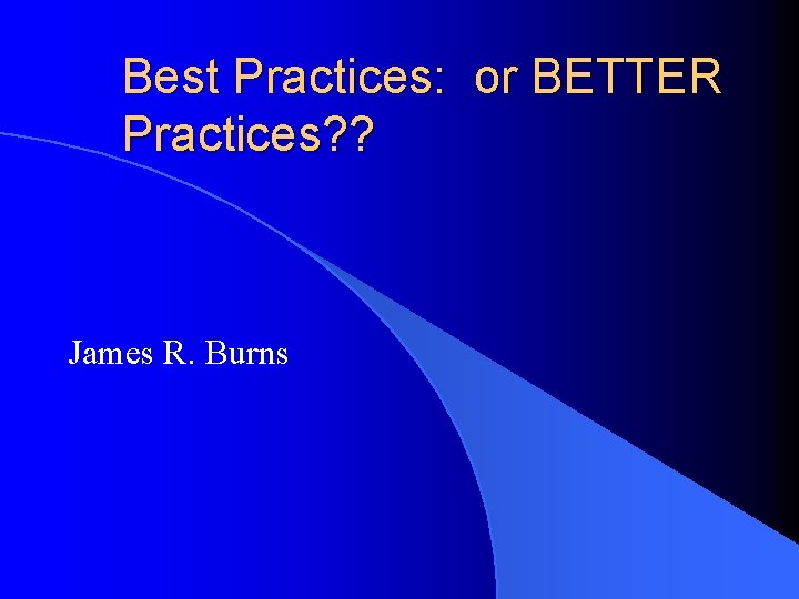 Best Practices: or BETTER Practices? ? James R. Burns 
