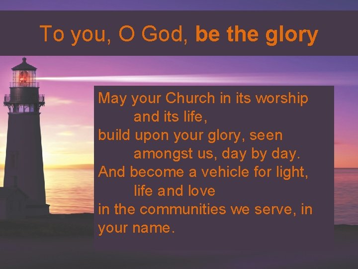 To you, O God, be the glory May your Church in its worship and