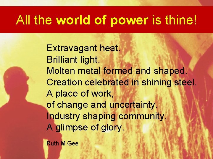 All the world of power is thine! Extravagant heat. Brilliant light. Molten metal formed