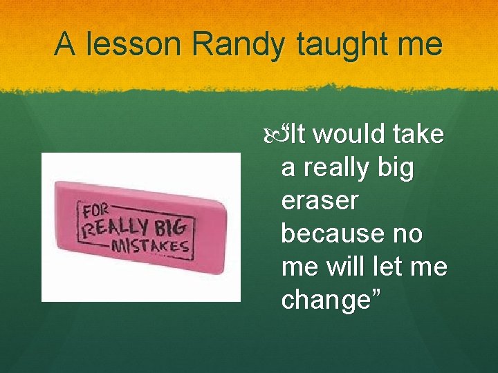 A lesson Randy taught me “It would take a really big eraser because no