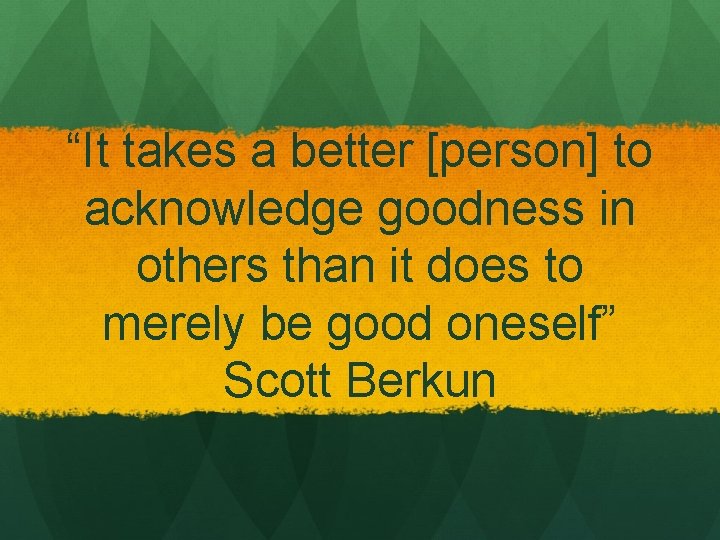 “It takes a better [person] to acknowledge goodness in others than it does to