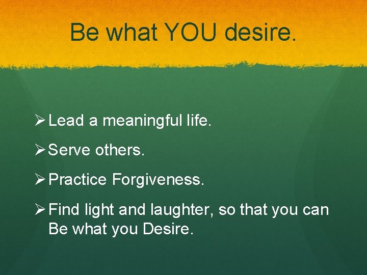 Be what YOU desire. Ø Lead a meaningful life. Ø Serve others. Ø Practice