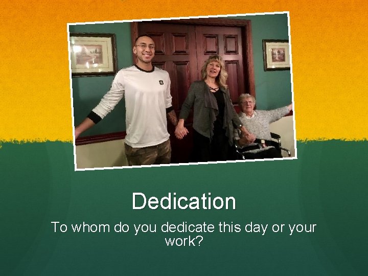 Dedication To whom do you dedicate this day or your work? 