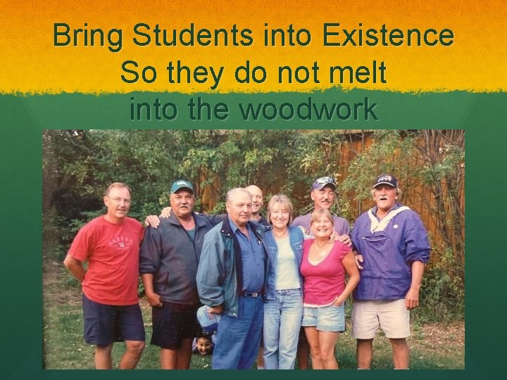 Bring Students into Existence So they do not melt into the woodwork 
