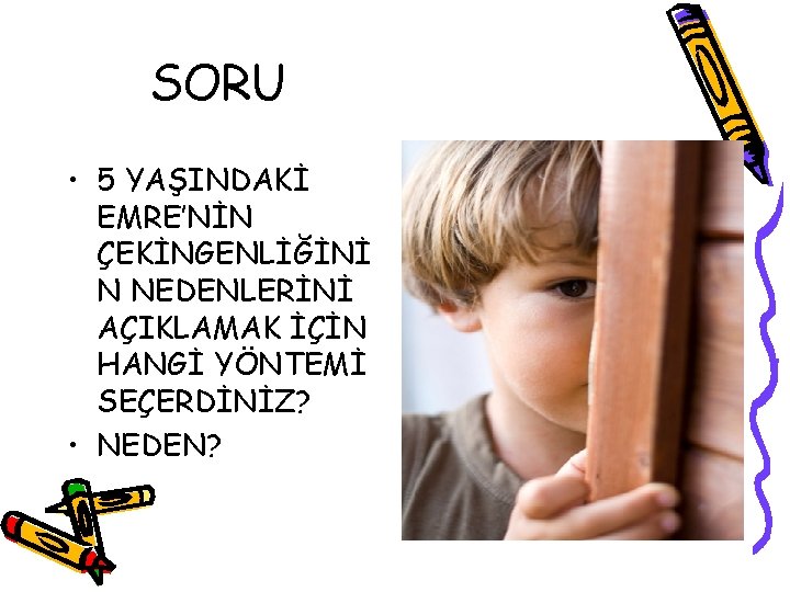 SORU • 5 YAŞINDAKİ EMRE’NİN ÇEKİNGENLİĞİNİ N NEDENLERİNİ AÇIKLAMAK İÇİN HANGİ YÖNTEMİ SEÇERDİNİZ? •