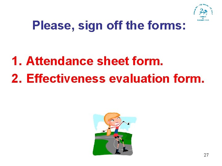 Please, sign off the forms: 1. Attendance sheet form. 2. Effectiveness evaluation form. 27