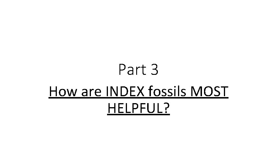 Part 3 How are INDEX fossils MOST HELPFUL? Part 3 How are INDEX fossils MOST HELPFUL?