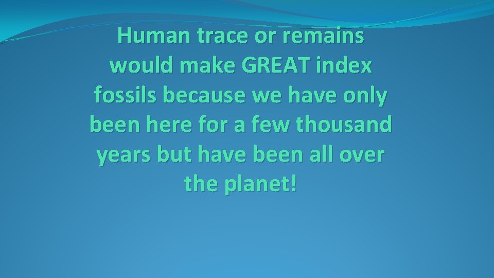 Human trace or remains would make GREAT index fossils because we have only been Human trace or remains would make GREAT index fossils because we have only been