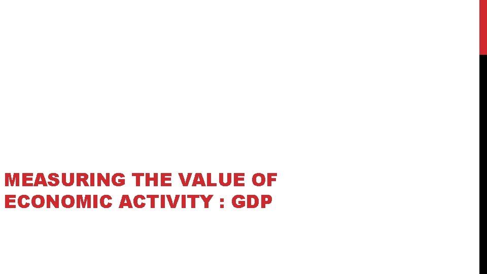 MEASURING THE VALUE OF ECONOMIC ACTIVITY : GDP 